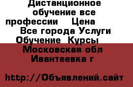 Дистанционное обучение все профессии  › Цена ­ 10 000 - Все города Услуги » Обучение. Курсы   . Московская обл.,Ивантеевка г.